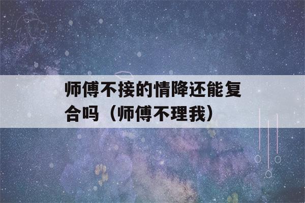 师傅不接的情降还能复合吗（师傅不理我）-第1张图片-星座花