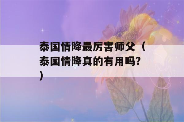 泰国情降最厉害师父（泰国情降真的有用吗?）-第1张图片-星座花