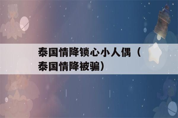 泰国情降锁心小人偶（泰国情降被骗）-第1张图片-星座花