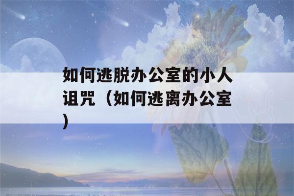 如何逃脱办公室的小人诅咒（如何逃离办公室）-第1张图片-星座花