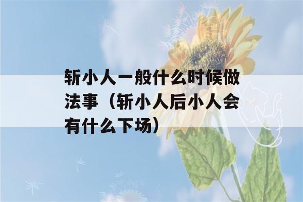 斩小人一般什么时候做法事（斩小人后小人会有什么下场）-第1张图片-星座花