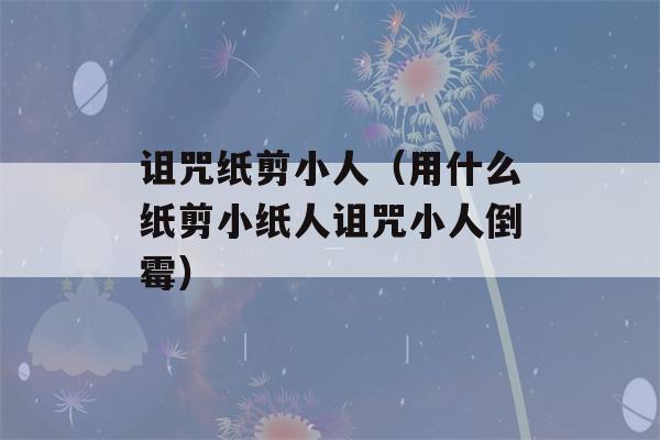 诅咒纸剪小人（用什么纸剪小纸人诅咒小人倒霉）-第1张图片-星座花