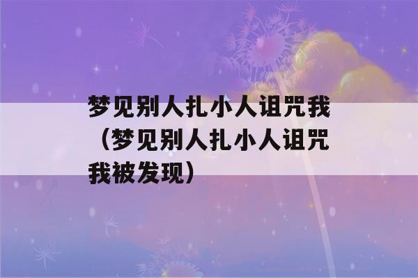 梦见别人扎小人诅咒我（梦见别人扎小人诅咒我被发现）-第1张图片-星座花