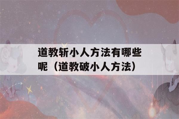 道教斩小人方法有哪些呢（道教破小人方法）-第1张图片-星座花