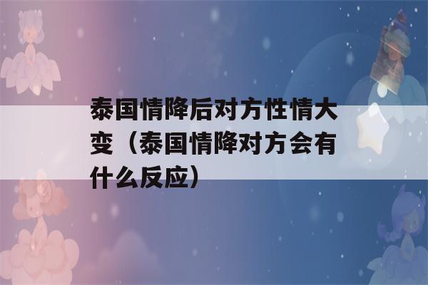 泰国情降后对方性情大变（泰国情降对方会有什么反应）-第1张图片-星座花