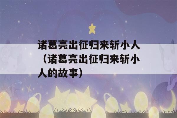 诸葛亮出征归来斩小人（诸葛亮出征归来斩小人的故事）-第1张图片-星座花