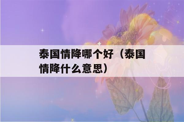 泰国情降哪个好（泰国情降什么意思）-第1张图片-星座花