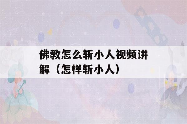 佛教怎么斩小人视频讲解（怎样斩小人）-第1张图片-星座花