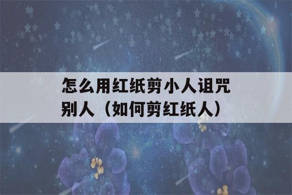 怎么用红纸剪小人诅咒别人（如何剪红纸人）-第1张图片-星座花