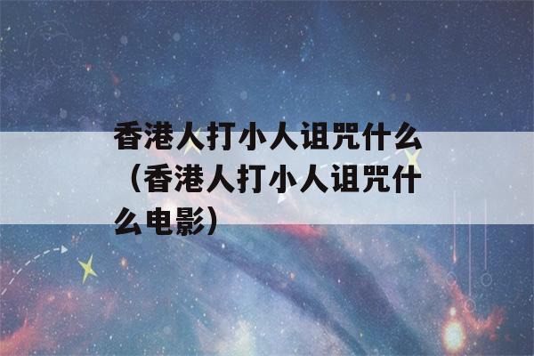 香港人打小人诅咒什么（香港人打小人诅咒什么电影）-第1张图片-星座花