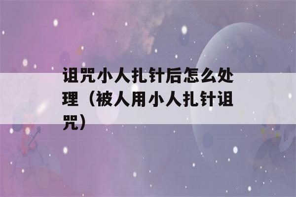 诅咒小人扎针后怎么处理（被人用小人扎针诅咒）-第1张图片-星座花