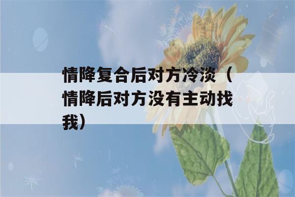 情降复合后对方冷淡（情降后对方没有主动找我）-第1张图片-星座花