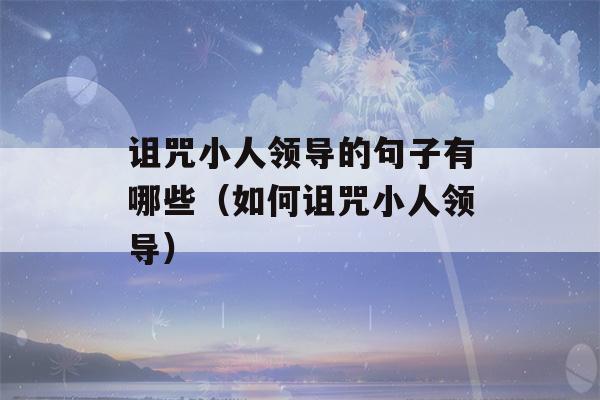 诅咒小人领导的句子有哪些（如何诅咒小人领导）-第1张图片-星座花