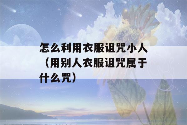 怎么利用衣服诅咒小人（用别人衣服诅咒属于什么咒）-第1张图片-星座花