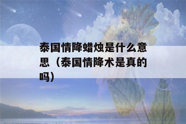 泰国情降蜡烛是什么意思（泰国情降术是真的吗）-第1张图片-星座花