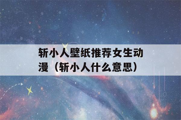 斩小人壁纸推荐女生动漫（斩小人什么意思）-第1张图片-星座花