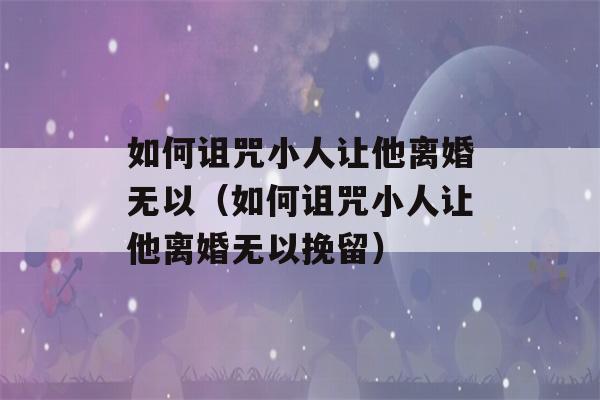 如何诅咒小人让他离婚无以（如何诅咒小人让他离婚无以挽留）-第1张图片-星座花