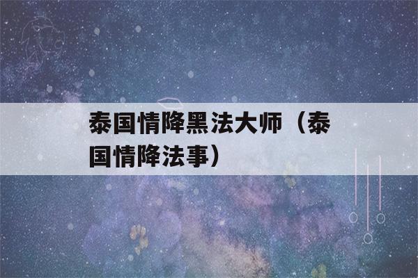 泰国情降黑法大师（泰国情降法事）-第1张图片-星座花