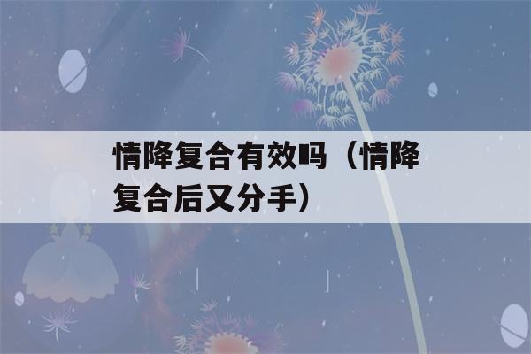 情降复合有效吗（情降复合后又分手）-第1张图片-星座花