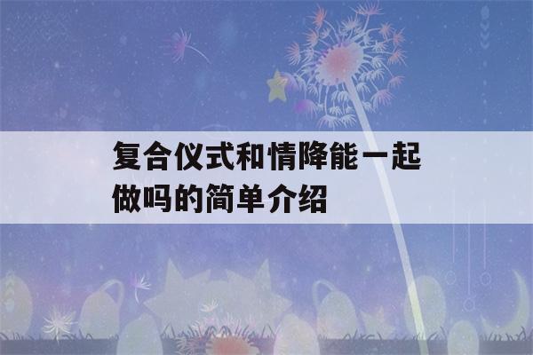 复合仪式和情降能一起做吗的简单介绍-第1张图片-星座花