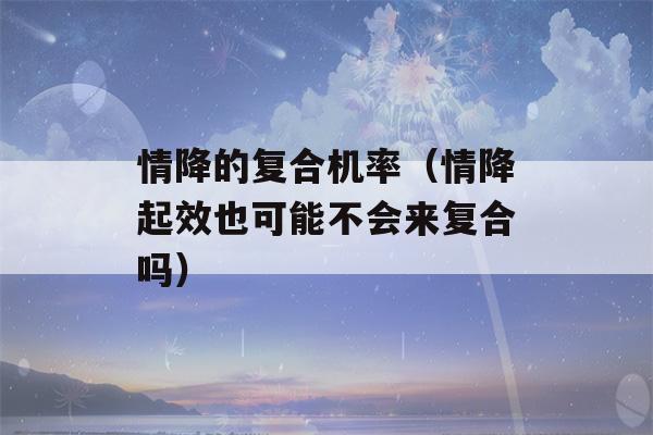 情降的复合机率（情降起效也可能不会来复合吗）-第1张图片-星座花