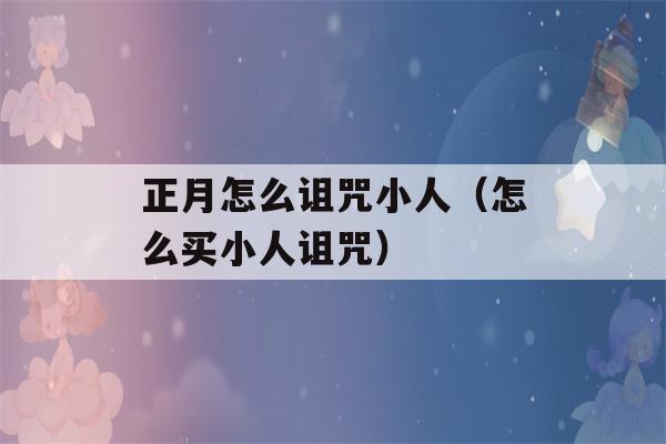 正月怎么诅咒小人（怎么买小人诅咒）-第1张图片-星座花