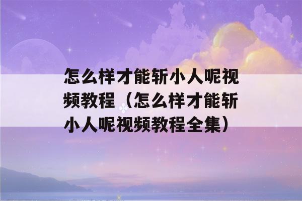 怎么样才能斩小人呢视频教程（怎么样才能斩小人呢视频教程全集）-第1张图片-星座花