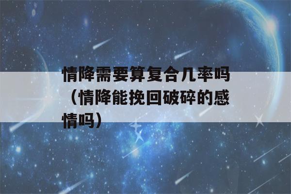 情降需要算复合几率吗（情降能挽回破碎的感情吗）-第1张图片-星座花