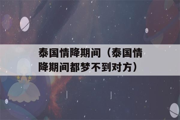 泰国情降期间（泰国情降期间都梦不到对方）-第1张图片-星座花