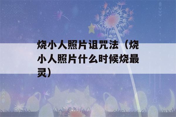 烧小人照片诅咒法（烧小人照片什么时候烧最灵）-第1张图片-星座花