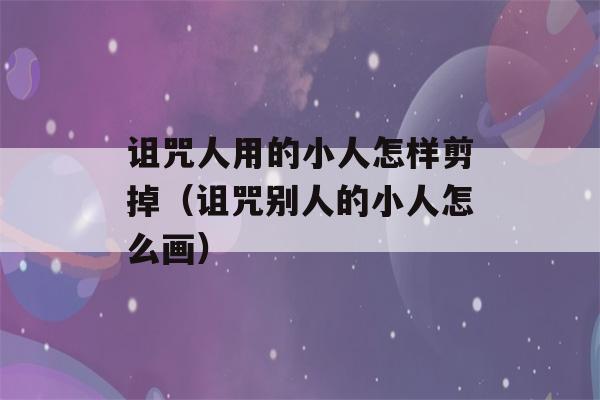 诅咒人用的小人怎样剪掉（诅咒别人的小人怎么画）-第1张图片-星座花