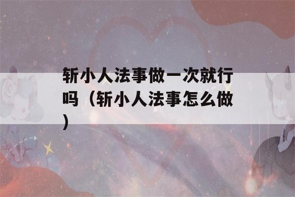 斩小人法事做一次就行吗（斩小人法事怎么做）-第1张图片-星座花