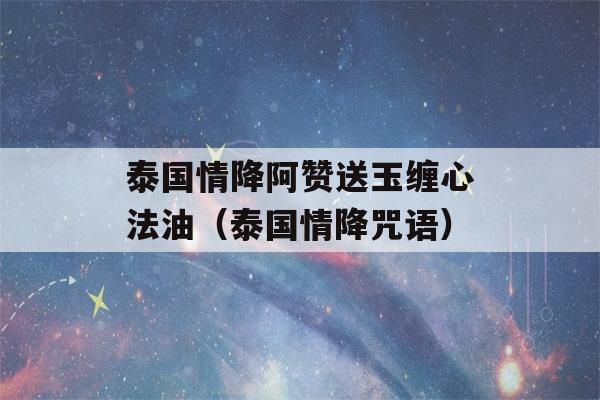 泰国情降阿赞送玉缠心法油（泰国情降咒语）-第1张图片-星座花