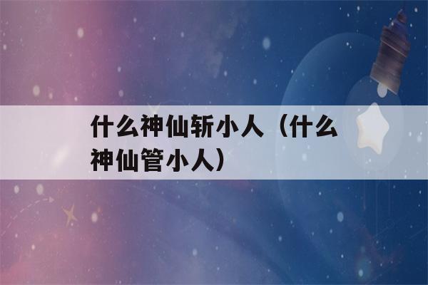 什么神仙斩小人（什么神仙管小人）-第1张图片-星座花