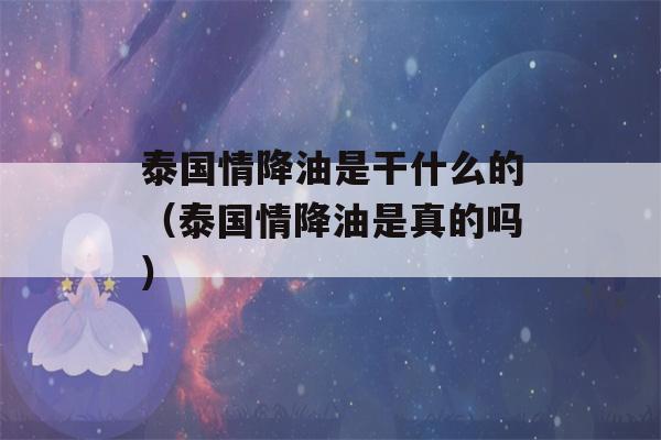 泰国情降油是干什么的（泰国情降油是真的吗）-第1张图片-星座花