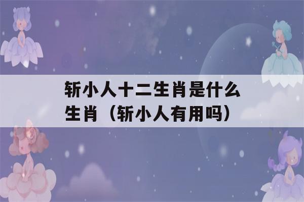 斩小人十二生肖是什么生肖（斩小人有用吗）-第1张图片-星座花