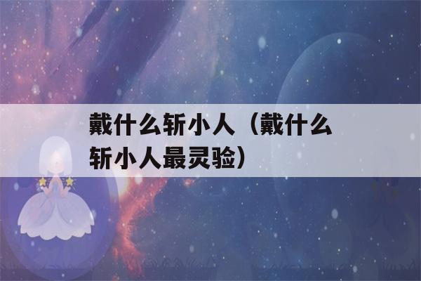 戴什么斩小人（戴什么斩小人最灵验）-第1张图片-星座花