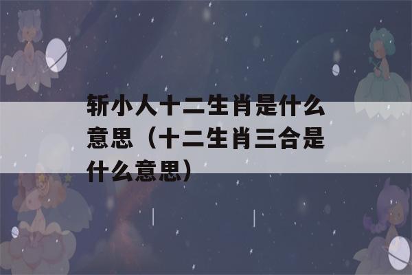 斩小人十二生肖是什么意思（十二生肖三合是什么意思）-第1张图片-星座花