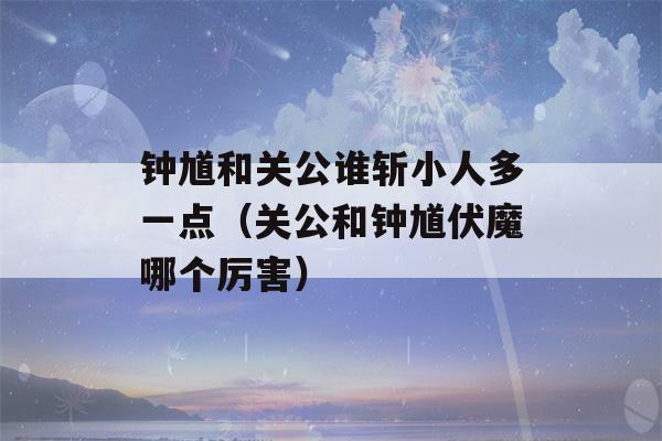 钟馗和关公谁斩小人多一点（关公和钟馗伏魔哪个厉害）-第1张图片-星座花