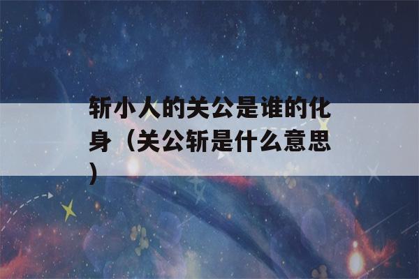 斩小人的关公是谁的化身（关公斩是什么意思）-第1张图片-星座花