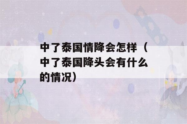 中了泰国情降会怎样（中了泰国降头会有什么的情况）-第1张图片-星座花