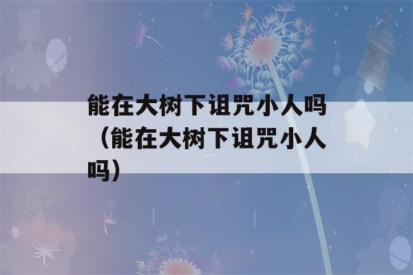 能在大树下诅咒小人吗（能在大树下诅咒小人吗）-第1张图片-星座花