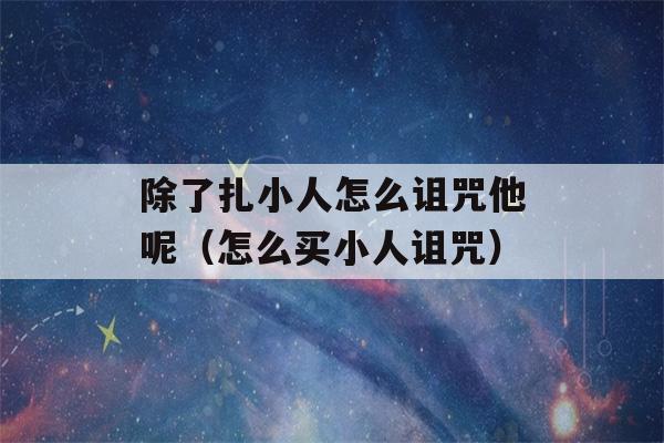 除了扎小人怎么诅咒他呢（怎么买小人诅咒）-第1张图片-星座花