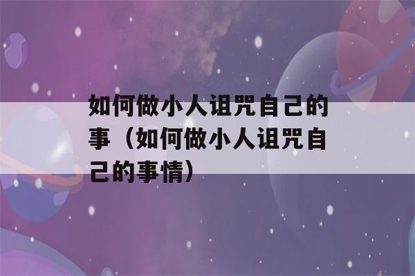 如何做小人诅咒自己的事（如何做小人诅咒自己的事情）-第1张图片-星座花