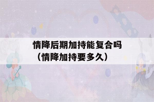 情降后期加持能复合吗（情降加持要多久）-第1张图片-星座花