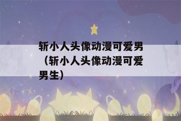 斩小人头像动漫可爱男（斩小人头像动漫可爱男生）-第1张图片-星座花