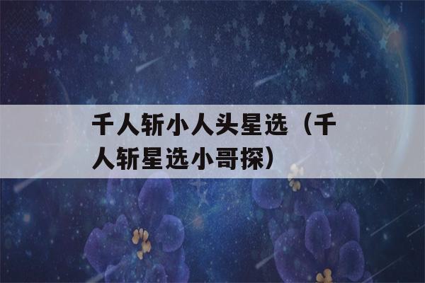 千人斩小人头星选（千人斩星选小哥探）-第1张图片-星座花