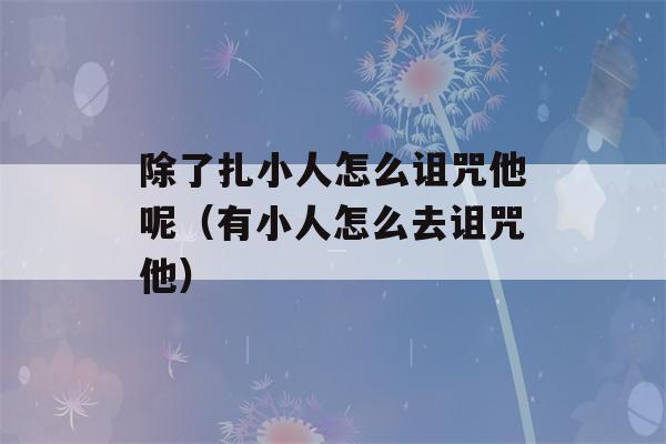 除了扎小人怎么诅咒他呢（有小人怎么去诅咒他）-第1张图片-星座花