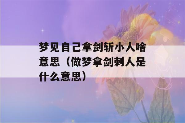 梦见自己拿剑斩小人啥意思（做梦拿剑刺人是什么意思）-第1张图片-星座花