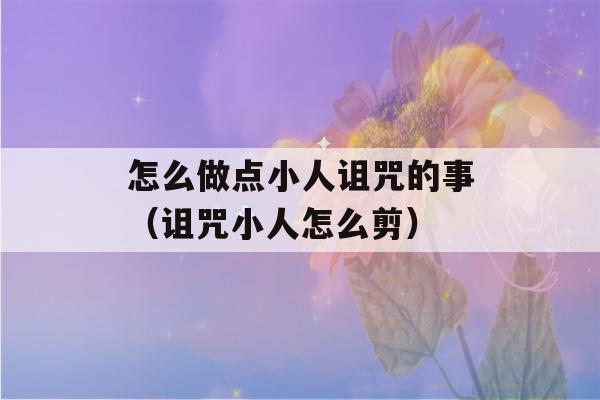 怎么做点小人诅咒的事（诅咒小人怎么剪）-第1张图片-星座花